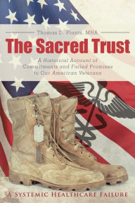 Title: The Sacred Trust: A Historical Account of Commitments and Failed Promises to Our American Veterans, Author: Thomas D. Plantz MHA