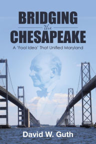 Title: Bridging the Chesapeake: A 'Fool Idea' That Unified Maryland, Author: David W. Guth