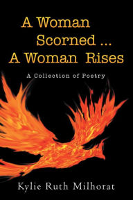 Title: A Woman Scorned ... a Woman Rises: A Collection of Poetry, Author: Kylie Ruth Milhorat