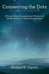 Title: Connecting the Dots: A Social Work Academician'S Memoir of Intellectual and Career Development, Author: Richard K Caputo