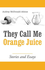 Title: They Call Me Orange Juice: Stories and Essays, Author: Audrey McDonald Atkins
