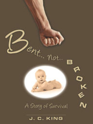 Title: Bent . . . Not . . . Broken: A Story of Survival, Author: J. C. King