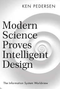 Title: Modern Science Proves Intelligent Design: The Information System Worldview, Author: Ken Pedersen