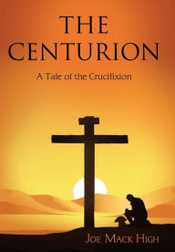 Title: The Centurion: A Tale of the Crucifixion, Author: Joe Mack High