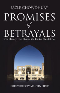 Title: Promises of Betrayals: The History That Shaped the Iranian Shia Clerics, Author: Fazle Chowdhury