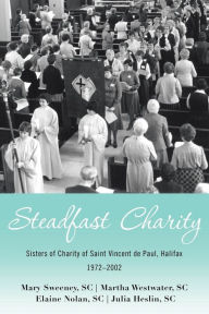 Title: Steadfast Charity: Sisters of Charity of Saint Vincent De Paul, Halifax 1972-2002, Author: Mary Sweeney Sc