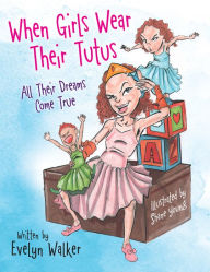 Title: When Girls Wear Their Tutus: All Their Dreams Come True, Author: Evelyn Walker