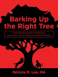 Title: Barking up the Right Tree: A Time-Saving Guide for Landing Your First or Next Job as a Veterinary Nurse/Technician, Author: Patricia M. Lee MA