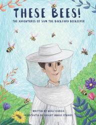 Title: These Bees!: The Adventures of Sam the Backyard Beekeeper, Author: Neely Ciarcia