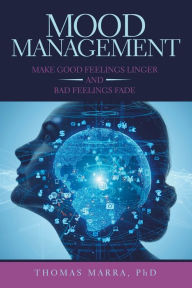 Title: Mood Management: Make Good Feelings Linger and Bad Feelings Fade, Author: Thomas Marra PhD