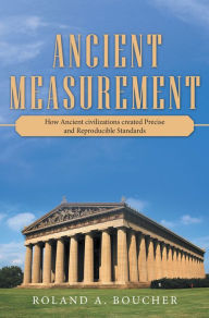 Title: Ancient Measurement: How Ancient Civilizations Created Precise and Reproducible Standards, Author: Roland A.. Boucher