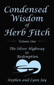 Title: Condensed Wisdom of Herb Fitch Volume One: The Silver Highway to Redemption, Author: Stephen Jay