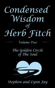 Title: Condensed Wisdom of Herb Fitch Volume Two: The Golden Circle of the Soul, Author: Stephen Jay