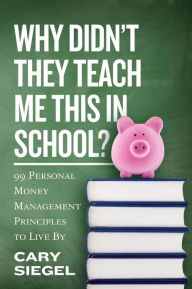 Title: Why Didn't They Teach Me This in School?: 99 Personal Money Management Principles to Live By, Author: Cary Siegel