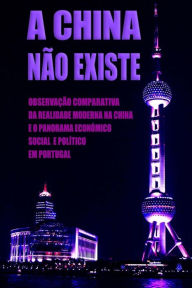 Title: A China Não Existe: Observação Comparativa da Realidade Moderna na China e o Panorama Económico, Social e Político em Portugal, Author: Daniel Marques