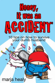 Title: Honey, It Was an Accident: 10 tips on how to survive your dumb husband, Author: Marja Healy