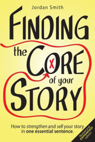 Title: Finding the Core of Your Story: How to strengthen and sell your story in one essential sentence, Author: Jordan Smith
