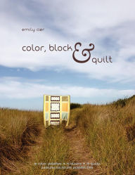 Title: Color, Block & Quilt: 15 color palettes - 15 blocks - 10 quilts - 2,206,264,748,501,250 possibilities, Author: Emily Cier