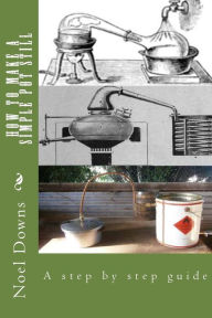 Title: How to make a simple pot still: A step by step guide, Author: Noel Francis Downs