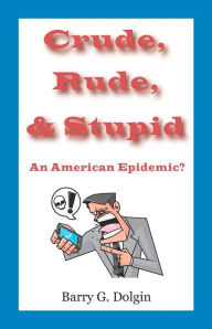 Title: Crude, Rude, and Stupid: An American Epidemic?, Author: Barry G Dolgin