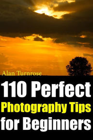 Title: 110 Perfect Photography Tips for Beginners! The Amateur Photographer's Best Friend in Portrait Photography, Landscape Photography, Animal Photography and more!, Author: Alan Turnrose