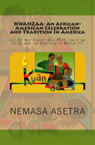 Title: Kwanzaa: An African- American Celebration and Tradition In America: Let Us Not Forget Our Past, for if we do we may be Destined to Repeat It!, Author: Nemasa Asetra