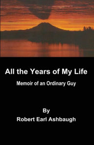 Title: All the years of my life: Memoir of an ordinary guy, Author: Robert Earl Ashbaugh