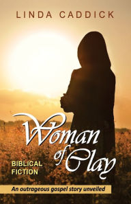 Title: Woman of Clay: an outrageous gospel story unveiled, Author: Linda Caddick