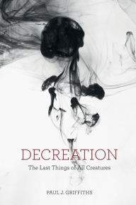 Title: Decreation: The Last Things of All Creatures, Author: Paul J. Griffiths