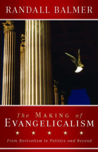 Title: The Making of Evangelicalism: From Revivalism to Politics and Beyond, Author: Randall Balmer