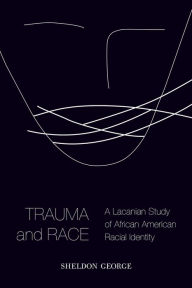 Title: Trauma and Race: A Lacanian Study of African American Racial Identity, Author: Sheldon George