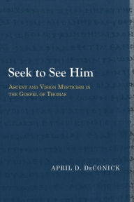 Title: Seek to See Him: Ascent and Vision Mysticism in the Gospel of Thomas, Author: April D. DeConick