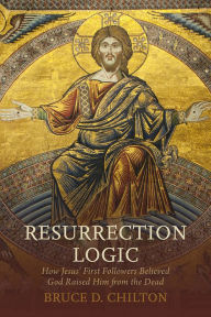 Title: Resurrection Logic: How Jesus' First Followers Believed God Raised Him from the Dead, Author: Bruce D. Chilton