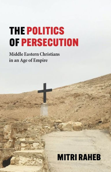 The Politics of Persecution: Middle Eastern Christians in an Age of Empire