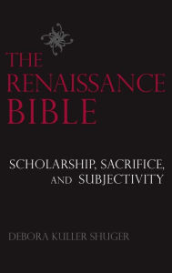 Title: The Renaissance Bible: Scholarship, Sacrifice, and Subjectivity, Author: Debora Shuger