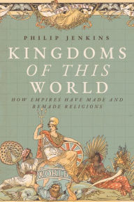 Title: Kingdoms of This World: How Empires Have Made and Remade Religions, Author: Philip Jenkins