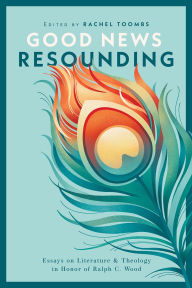Title: Good News Resounding: Essays on Literature and Theology in Honor of Ralph C. Wood, Author: Rachel Toombs