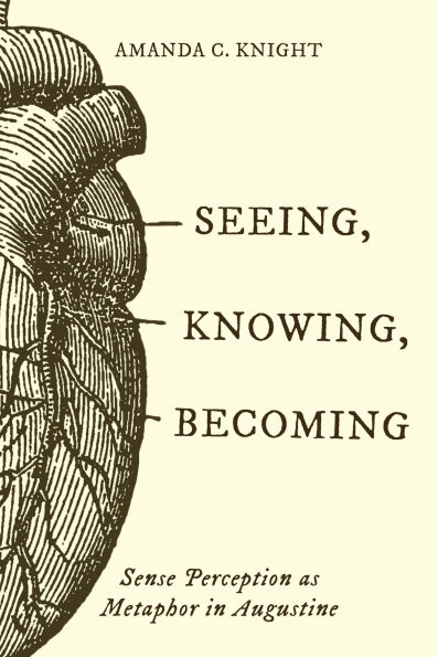 Seeing, Knowing, Becoming: Sense Perception as Metaphor in Augustine