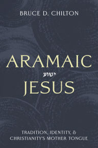Title: Aramaic Jesus: Tradition, Identity, and Christianity's Mother Tongue, Author: Bruce D. Chilton