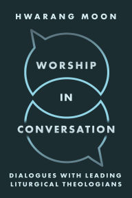 Title: Worship in Conversation: Interviews with Liturgical Theologians, Author: Hwarang Moon