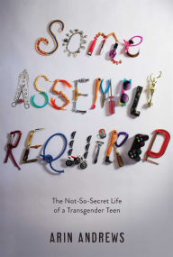 Title: Some Assembly Required: The Not-So-Secret Life of a Transgender Teen, Author: Arin Andrews