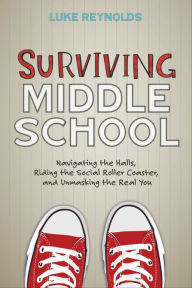 Title: Surviving Middle School: Navigating the Halls, Riding the Social Roller Coaster, and Unmasking the Real You, Author: Luke Reynolds