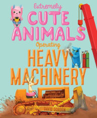 Title: Extremely Cute Animals Operating Heavy Machinery: With Audio Recording, Author: David Gordon
