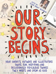 Title: Our Story Begins: Your Favorite Authors and Illustrators Share Fun, Inspiring, and Occasionally Ridiculous Things They Wrote and Drew as Kids, Author: Elissa Brent Weissman