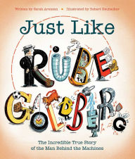 Title: Just Like Rube Goldberg: The Incredible True Story of the Man Behind the Machines, Author: Sarah Aronson