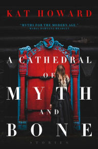 Title: A Cathedral of Myth and Bone: Stories, Author: Kat Howard