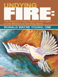 Title: Undying Fire:: The Mission of the Church in the Light of the Mission of the Holy Spirit, Author: Ronald Wayne Young