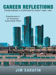 Title: Career Reflections from inside a Corporate Giant 1964-1981: Experiences in an American Automobile Plant, Author: Jim Sarafin