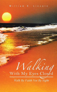 Title: Walking with My Eyes Closed: Walk by Faith Not by Sight, Author: William X Lincoln
