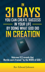 IN 31 DAYS YOU CAN CREATE SUCCESS IN YOUR LIFE BY DOING WHAT GOD DID IN CREATION: Hebrews 11:3 reveals that Worlds were framed